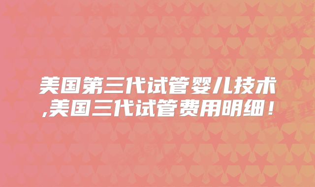 美国第三代试管婴儿技术,美国三代试管费用明细!