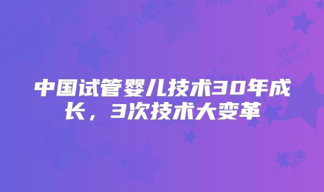 中国试管婴儿技术30年成长，3次技术大变革