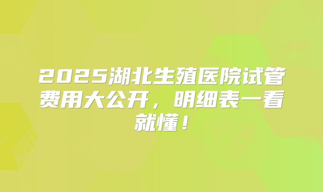 2025湖北生殖医院试管费用大公开，明细表一看就懂！