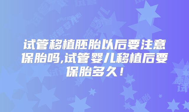 试管移植胚胎以后要注意保胎吗,试管婴儿移植后要保胎多久!