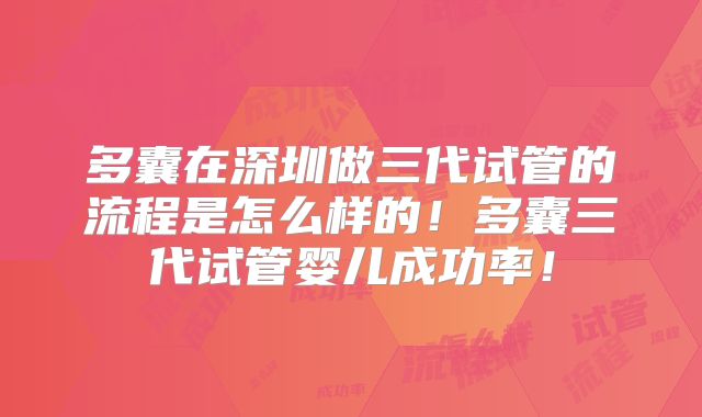 多囊在深圳做三代试管的流程是怎么样的!多囊三代试管婴儿成功率!