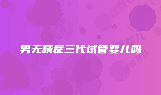 男无精症三代试管婴儿吗