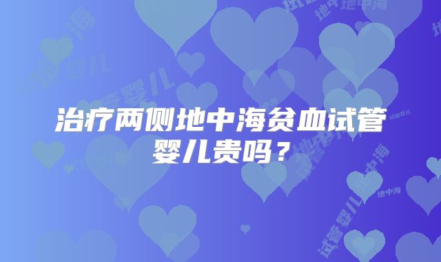 治疗两侧地中海贫血试管婴儿贵吗?