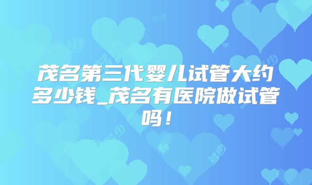 茂名第三代婴儿试管大约多少钱_茂名有医院做试管吗!