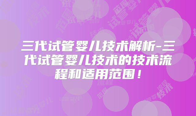 三代试管婴儿技术解析-三代试管婴儿技术的技术流程和适用范围!