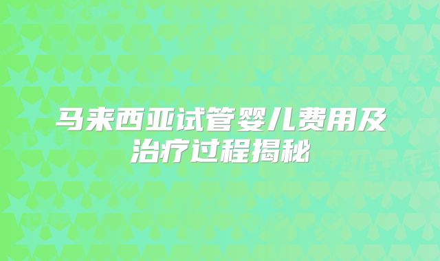 马来西亚试管婴儿费用及治疗过程揭秘