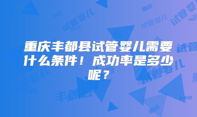 重庆丰都县试管婴儿需要什么条件！成功率是多少呢？
