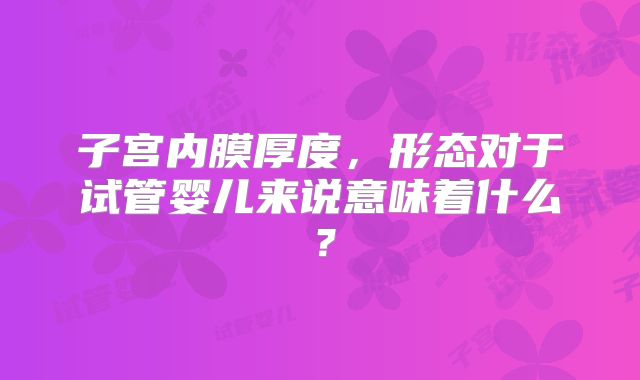 子宫内膜厚度,形态对于试管婴儿来说意味着什么?