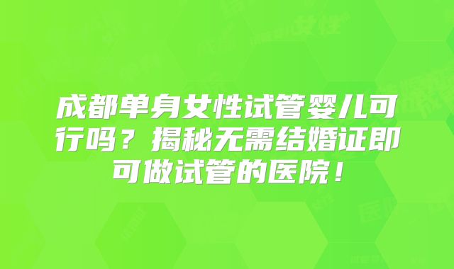 成都单身女性试管婴儿可行吗?揭秘无需结婚证即可做试管的医院!