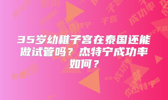 35岁幼稚子宫在泰国还能做试管吗?杰特宁成功率如何?