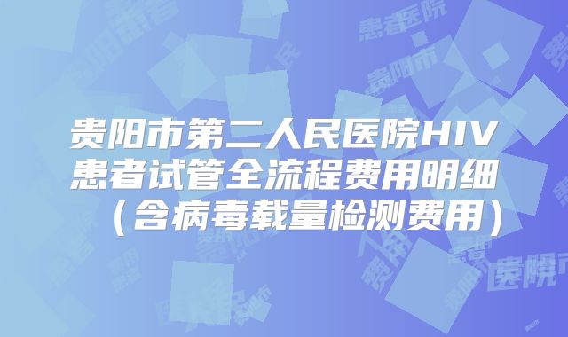 贵阳市第二人民医院HIV患者试管全流程费用明细(含病毒载量检测费用)