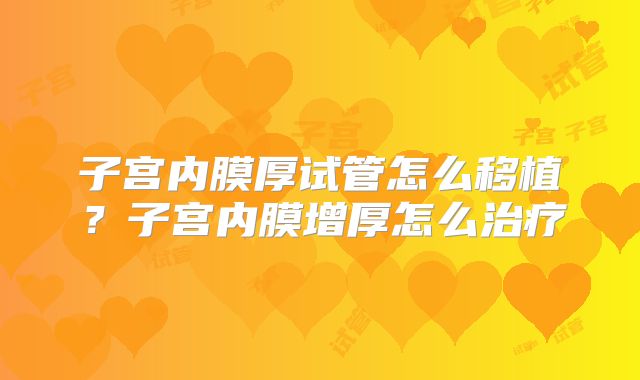 子宫内膜厚试管怎么移植？子宫内膜增厚怎么治疗