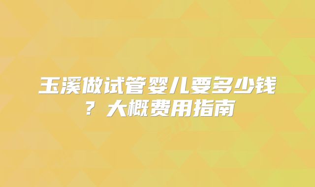 玉溪做试管婴儿要多少钱?大概费用指南
