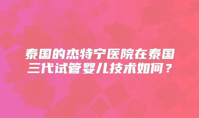 泰国的杰特宁医院在泰国三代试管婴儿技术如何?
