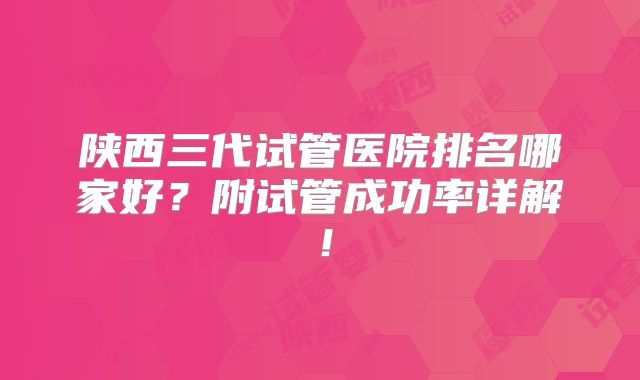 陕西三代试管医院排名哪家好?附试管成功率详解!