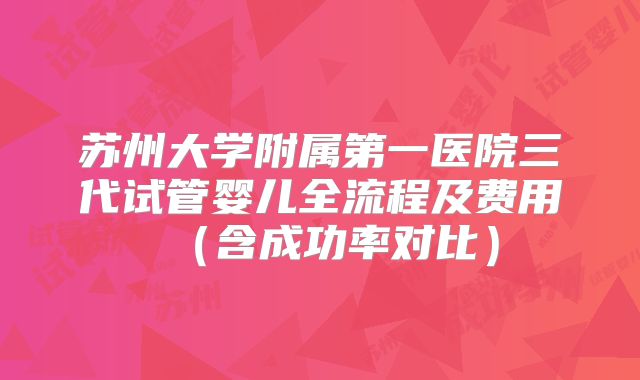 苏州大学附属第一医院三代试管婴儿全流程及费用（含成功率对比）