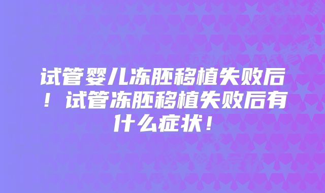 试管婴儿冻胚移植失败后！试管冻胚移植失败后有什么症状！
