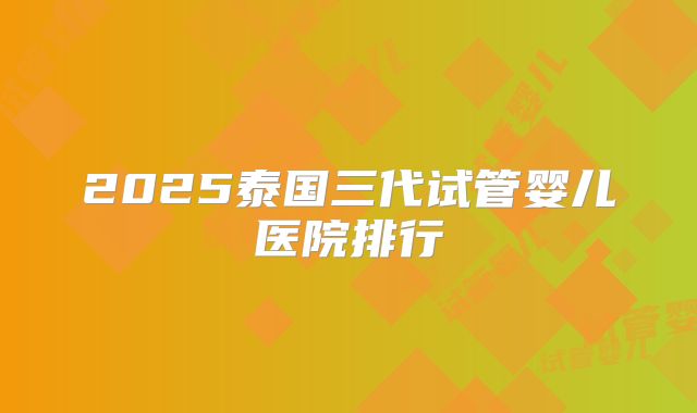 2025泰国三代试管婴儿医院排行