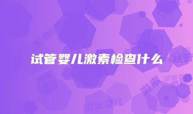 试管婴儿激素检查什么