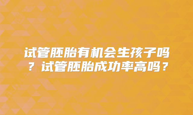 试管胚胎有机会生孩子吗?试管胚胎成功率高吗?