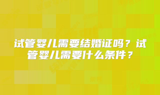 试管婴儿需要结婚证吗？试管婴儿需要什么条件？