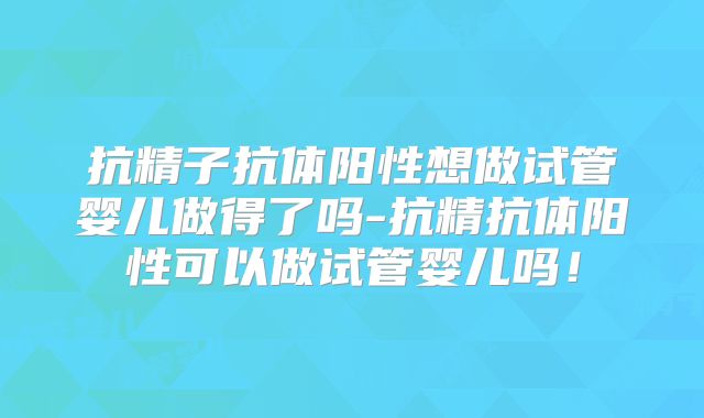 抗精子抗体阳性想做试管婴儿做得了吗-抗精抗体阳性可以做试管婴儿吗!