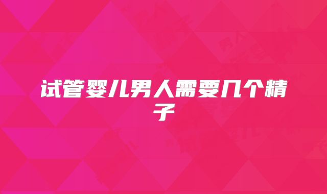 试管婴儿男人需要几个精子