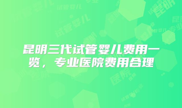 昆明三代试管婴儿费用一览,专业医院费用合理