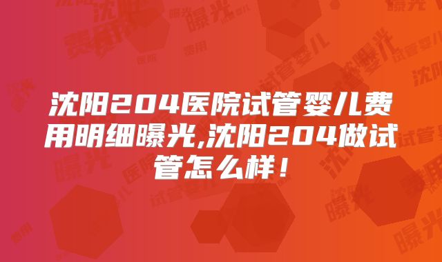 沈阳204医院试管婴儿费用明细曝光,沈阳204做试管怎么样!