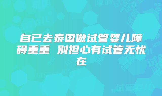 自已去泰国做试管婴儿障碍重重 别担心有试管无忧在