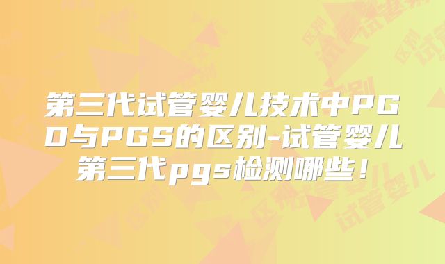 第三代试管婴儿技术中PGD与PGS的区别-试管婴儿第三代pgs检测哪些！