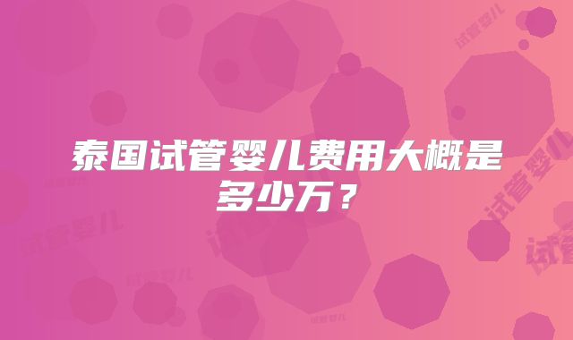 泰国试管婴儿费用大概是多少万?