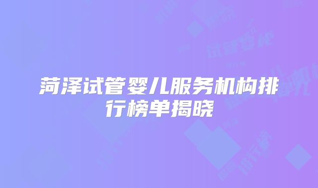 菏泽试管婴儿服务机构排行榜单揭晓