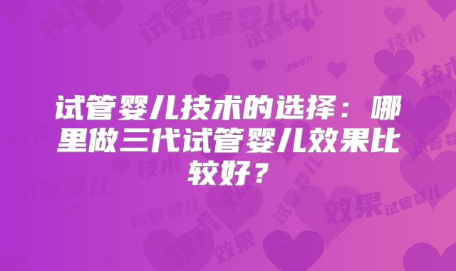试管婴儿技术的选择:哪里做三代试管婴儿效果比较好?