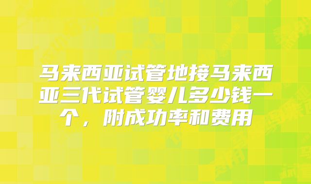 马来西亚试管地接马来西亚三代试管婴儿多少钱一个，附成功率和费用