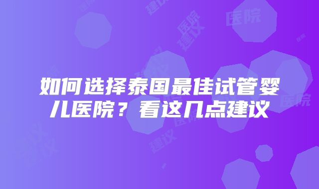如何选择泰国最佳试管婴儿医院？看这几点建议