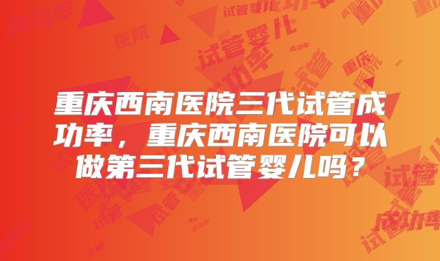 重庆西南医院三代试管成功率,重庆西南医院可以做第三代试管婴儿吗?