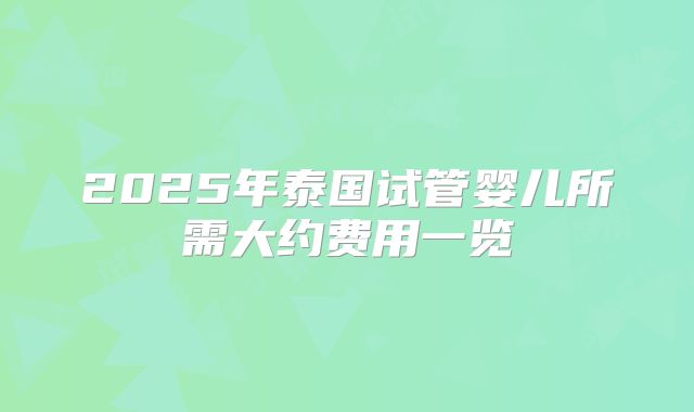 2025年泰国试管婴儿所需大约费用一览