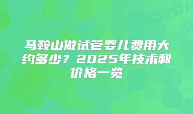 马鞍山做试管婴儿费用大约多少?2025年技术和价格一览