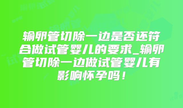 输卵管切除一边是否还符合做试管婴儿的要求_输卵管切除一边做试管婴儿有影响怀孕吗！