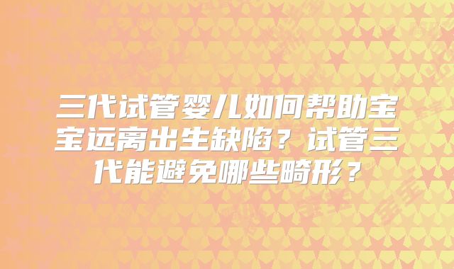 三代试管婴儿如何帮助宝宝远离出生缺陷?试管三代能避免哪些畸形?