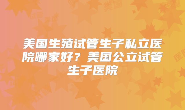 美国生殖试管生子私立医院哪家好？美国公立试管生子医院