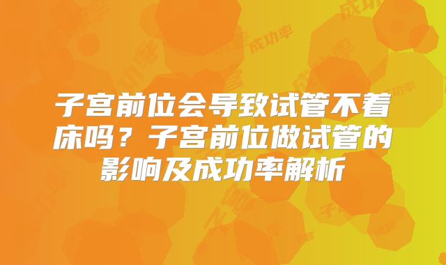子宫前位会导致试管不着床吗?子宫前位做试管的影响及成功率解析