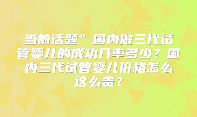 当前话题”国内做三代试管婴儿的成功几率多少？国内三代试管婴儿价格怎么这么贵？