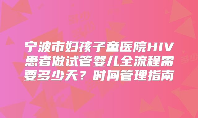 宁波市妇孩子童医院HIV患者做试管婴儿全流程需要多少天?时间管理指南