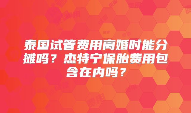 泰国试管费用离婚时能分摊吗?杰特宁保胎费用包含在内吗?