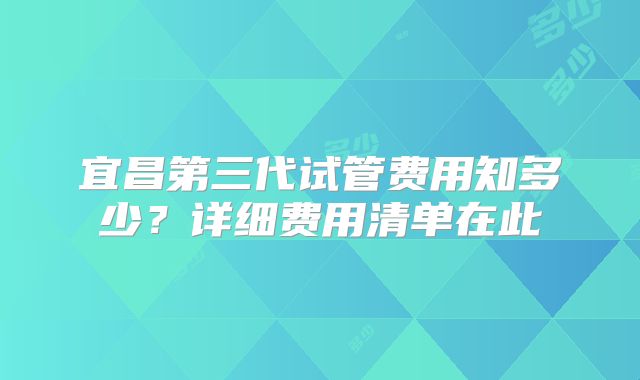 宜昌第三代试管费用知多少?详细费用清单在此