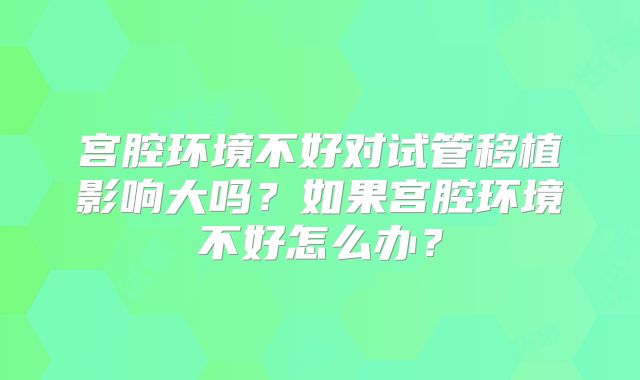 宫腔环境不好对试管移植影响大吗？如果宫腔环境不好怎么办？