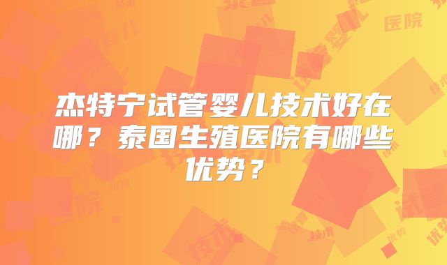 杰特宁试管婴儿技术好在哪？泰国生殖医院有哪些优势？