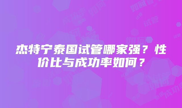 杰特宁泰国试管哪家强?性价比与成功率如何?